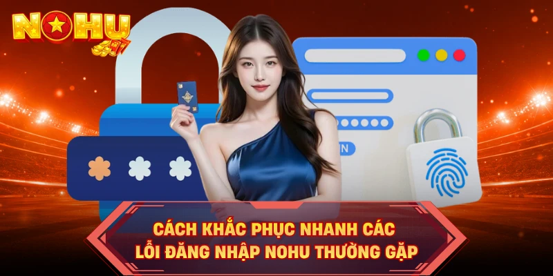 Cách khắc phục nhanh các lỗi đăng nhập NOHU thường gặp