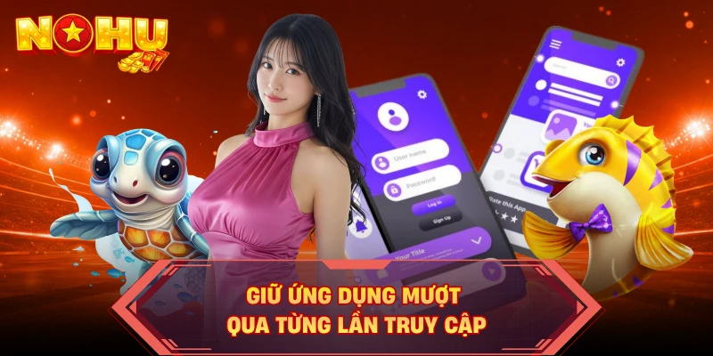 Giữ ứng dụng mượt qua từng lần truy cập