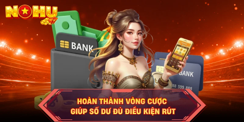 Hoàn thành vòng cược giúp số dư đủ điều kiện rút