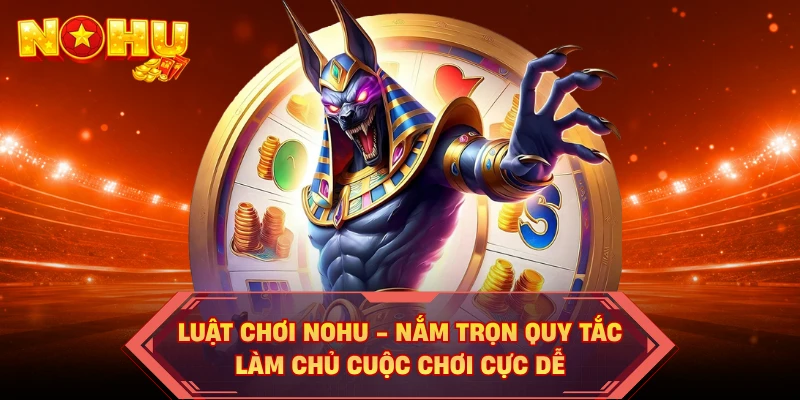 Luật Chơi NOHU - Nắm Trọn Quy Tắc, Làm Chủ Cuộc Chơi Cực Dễ