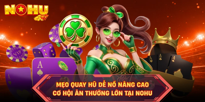 Mẹo quay hũ dễ nổ nâng cao cơ hội ăn thưởng lớn tại NOHU