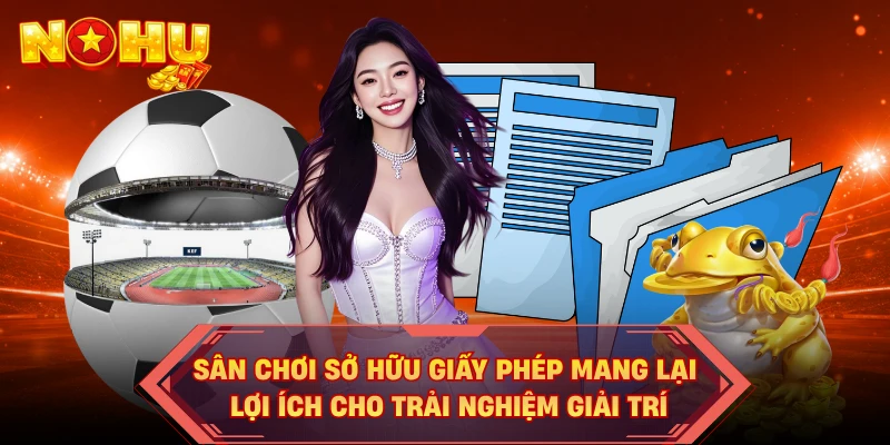 Sân chơi sở hữu giấy phép mang lại lợi ích cho trải nghiệm giải trí