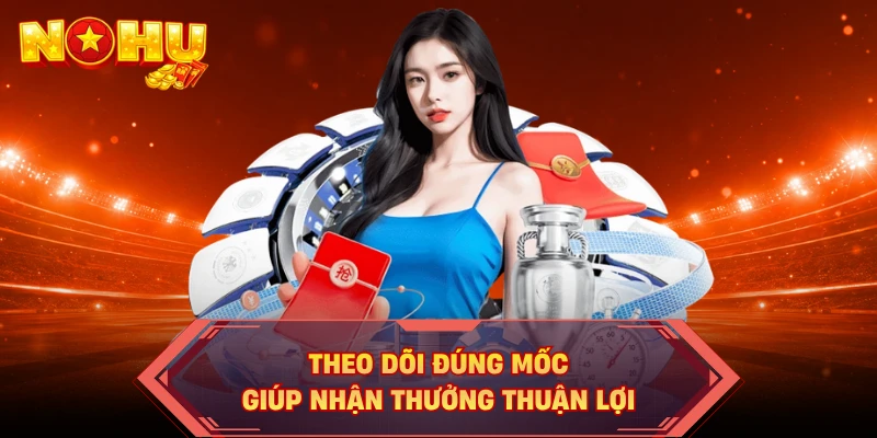 Theo dõi đúng mốc giúp nhận thưởng thuận lợi